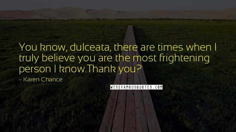 Karen Chance Quotes: You know, dulceata, there are times when I truly believe you are the most frightening person I know.Thank you?