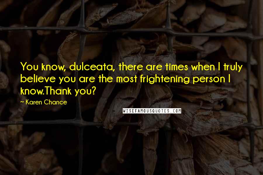 Karen Chance Quotes: You know, dulceata, there are times when I truly believe you are the most frightening person I know.Thank you?