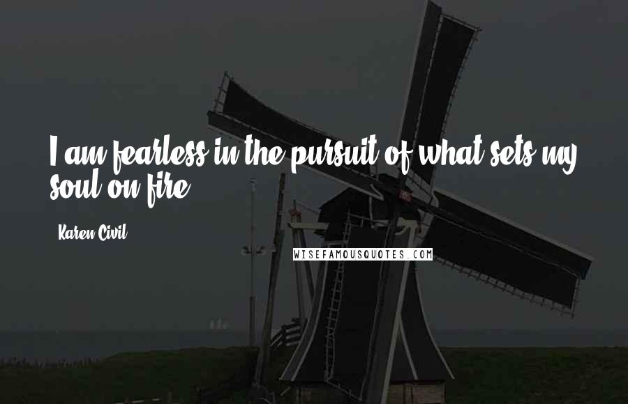 Karen Civil Quotes: I am fearless in the pursuit of what sets my soul on fire.