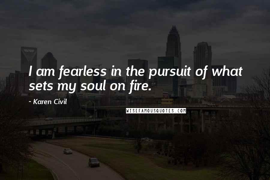 Karen Civil Quotes: I am fearless in the pursuit of what sets my soul on fire.