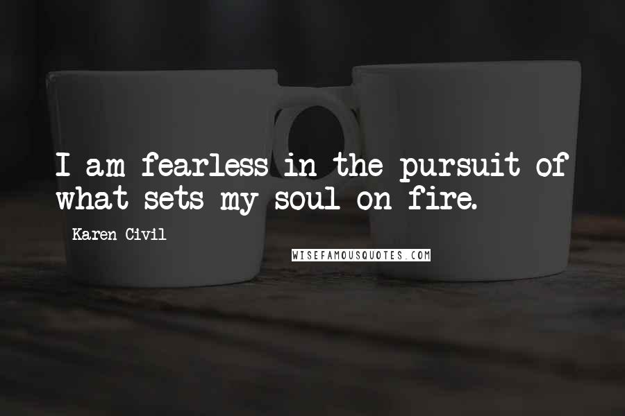 Karen Civil Quotes: I am fearless in the pursuit of what sets my soul on fire.