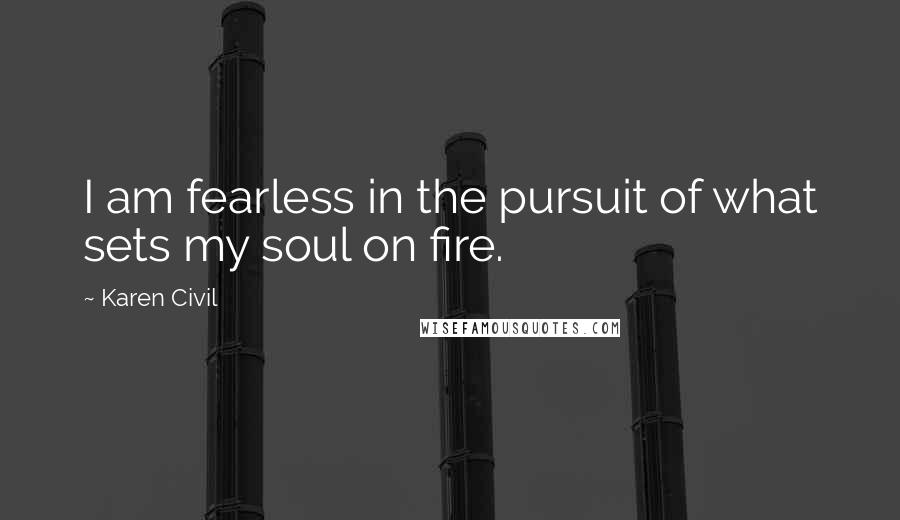 Karen Civil Quotes: I am fearless in the pursuit of what sets my soul on fire.