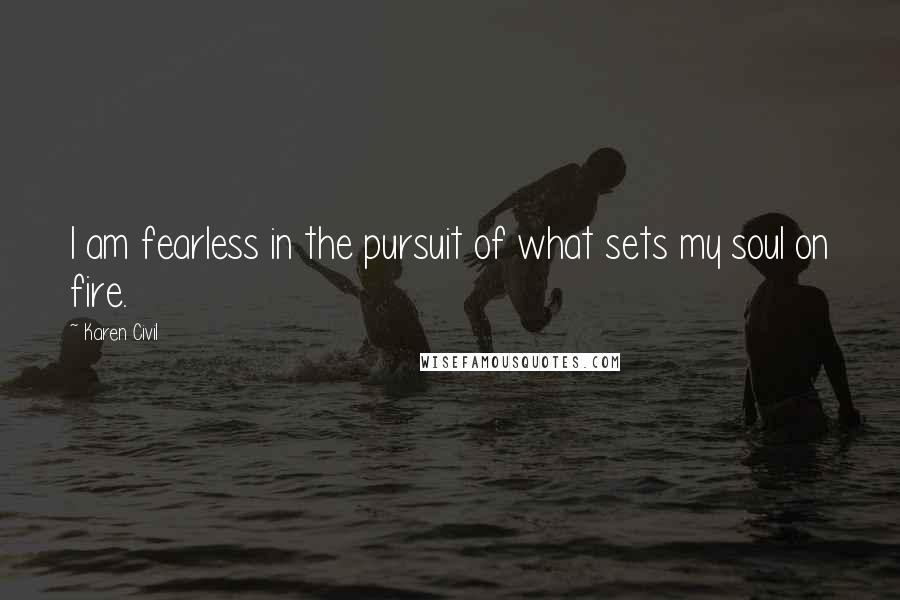 Karen Civil Quotes: I am fearless in the pursuit of what sets my soul on fire.