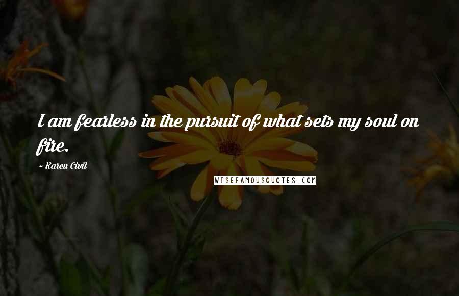 Karen Civil Quotes: I am fearless in the pursuit of what sets my soul on fire.