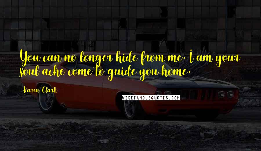 Karen Clark Quotes: You can no longer hide from me. I am your soul ache come to guide you home.