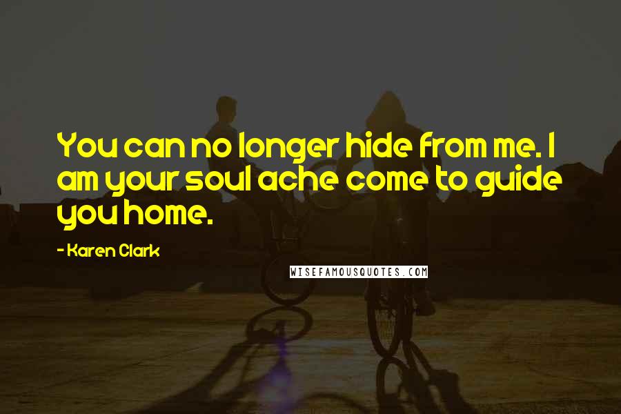 Karen Clark Quotes: You can no longer hide from me. I am your soul ache come to guide you home.