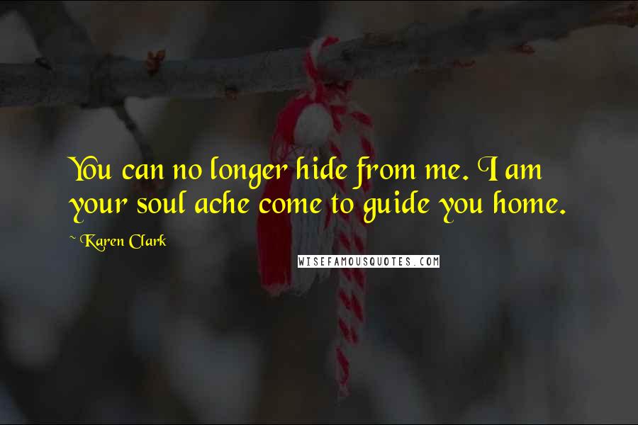 Karen Clark Quotes: You can no longer hide from me. I am your soul ache come to guide you home.