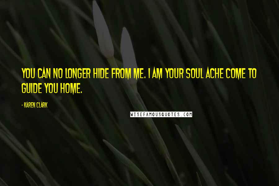 Karen Clark Quotes: You can no longer hide from me. I am your soul ache come to guide you home.