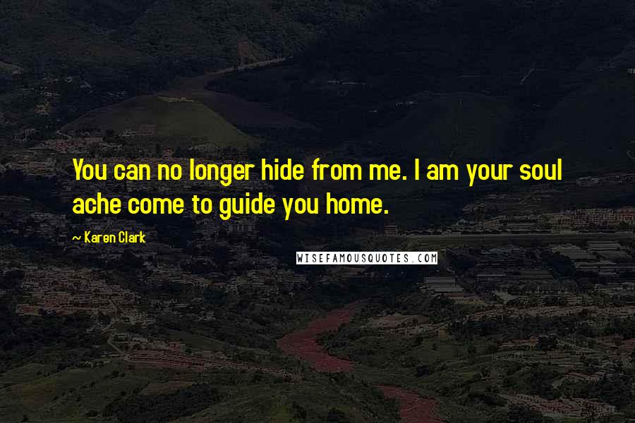 Karen Clark Quotes: You can no longer hide from me. I am your soul ache come to guide you home.