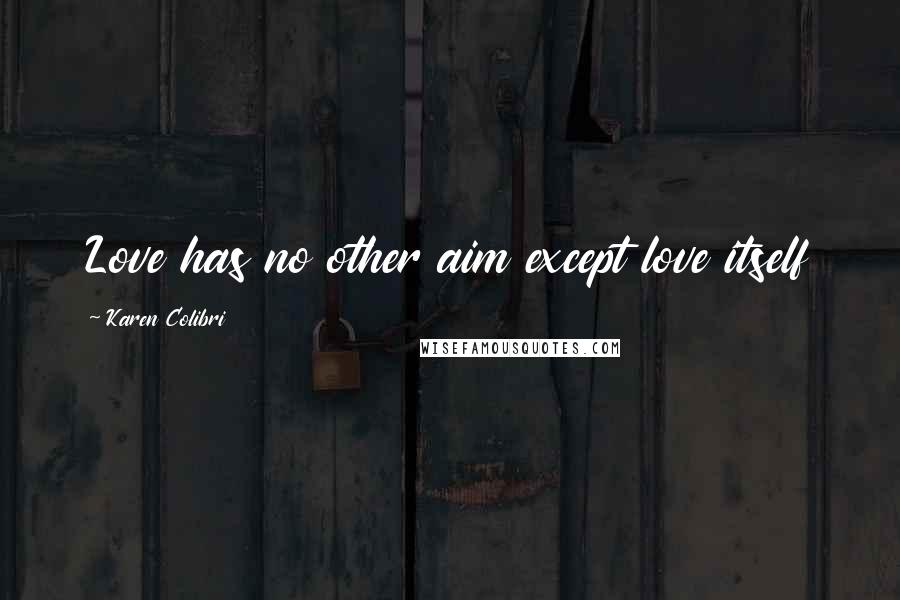 Karen Colibri Quotes: Love has no other aim except love itself