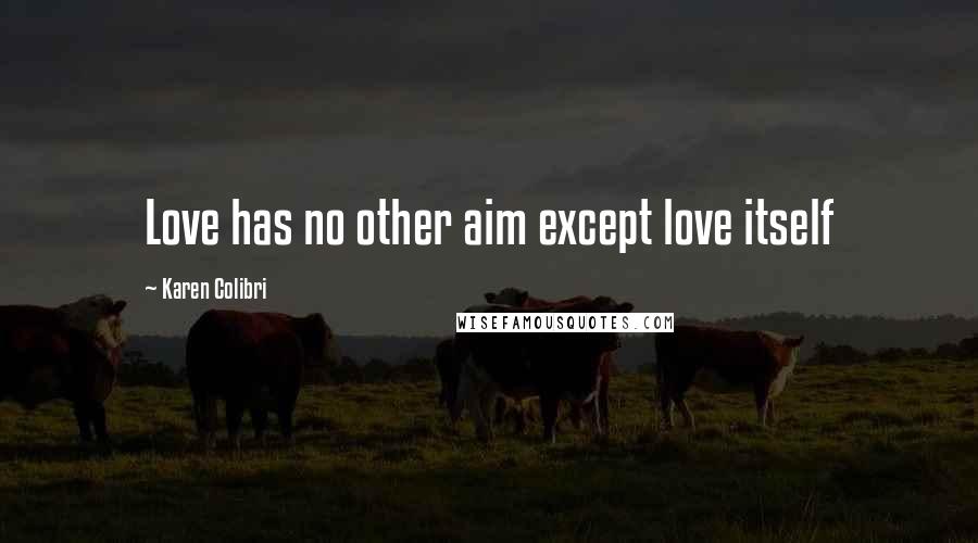 Karen Colibri Quotes: Love has no other aim except love itself