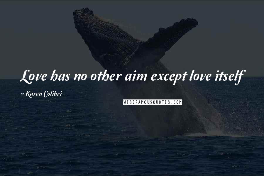 Karen Colibri Quotes: Love has no other aim except love itself
