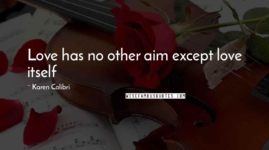 Karen Colibri Quotes: Love has no other aim except love itself
