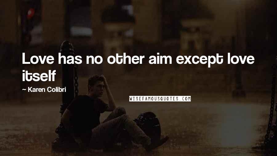 Karen Colibri Quotes: Love has no other aim except love itself