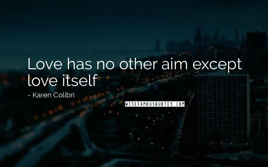 Karen Colibri Quotes: Love has no other aim except love itself