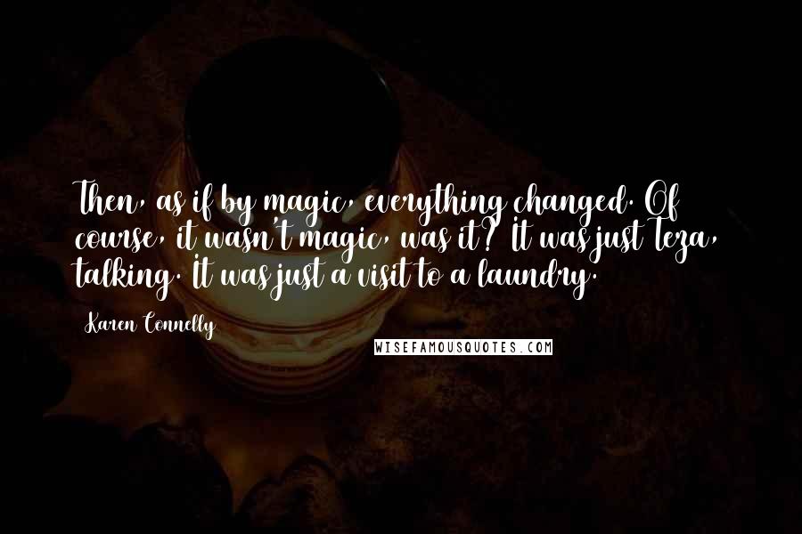 Karen Connelly Quotes: Then, as if by magic, everything changed. Of course, it wasn't magic, was it? It was just Teza, talking. It was just a visit to a laundry.