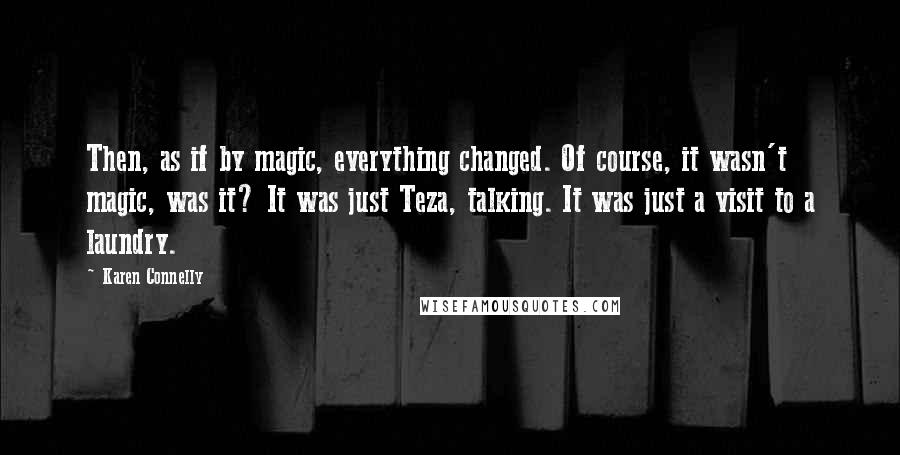 Karen Connelly Quotes: Then, as if by magic, everything changed. Of course, it wasn't magic, was it? It was just Teza, talking. It was just a visit to a laundry.