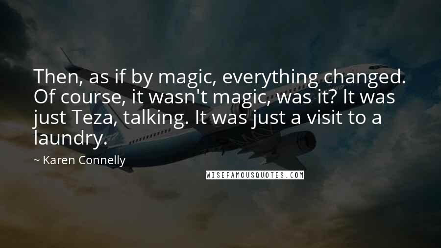 Karen Connelly Quotes: Then, as if by magic, everything changed. Of course, it wasn't magic, was it? It was just Teza, talking. It was just a visit to a laundry.