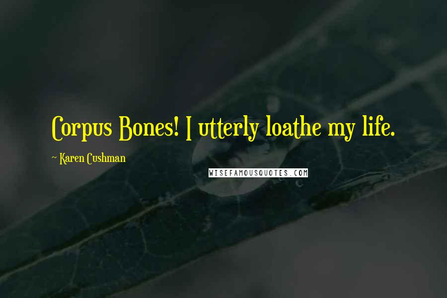 Karen Cushman Quotes: Corpus Bones! I utterly loathe my life.