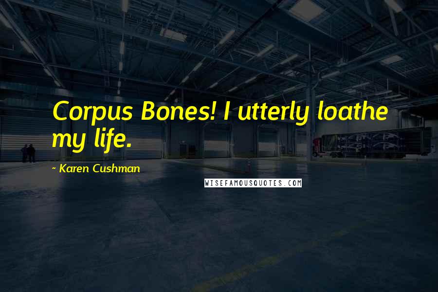Karen Cushman Quotes: Corpus Bones! I utterly loathe my life.