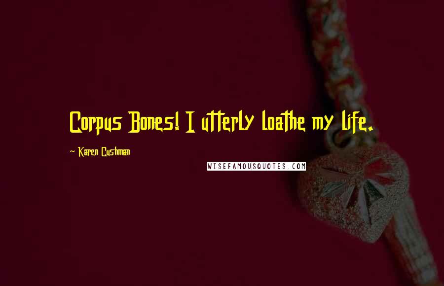 Karen Cushman Quotes: Corpus Bones! I utterly loathe my life.