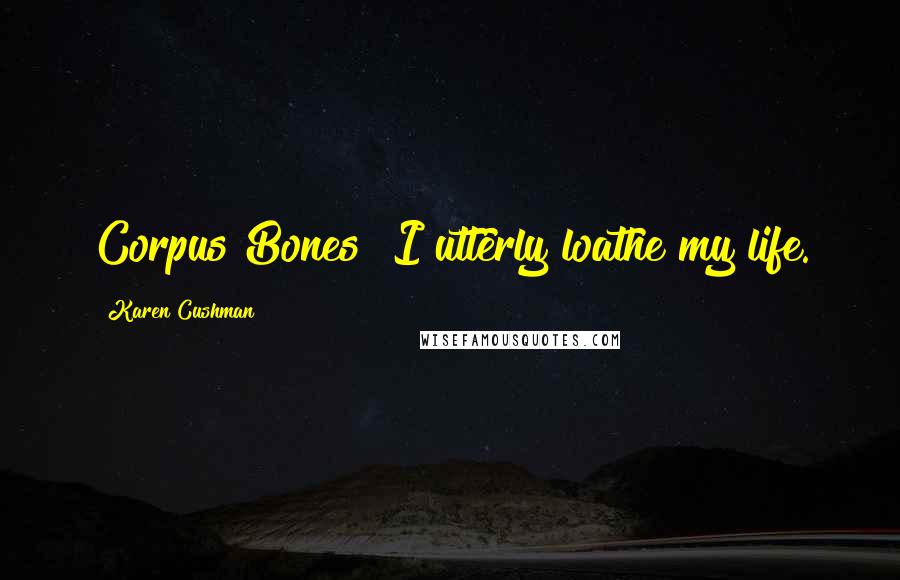 Karen Cushman Quotes: Corpus Bones! I utterly loathe my life.