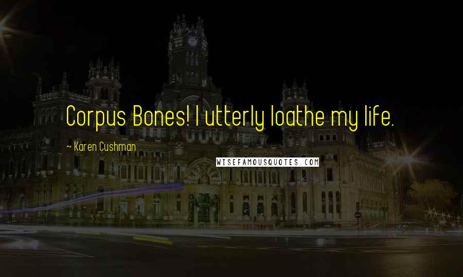 Karen Cushman Quotes: Corpus Bones! I utterly loathe my life.