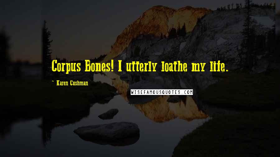 Karen Cushman Quotes: Corpus Bones! I utterly loathe my life.