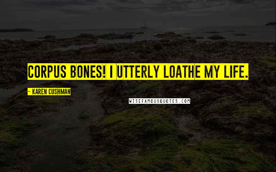 Karen Cushman Quotes: Corpus Bones! I utterly loathe my life.