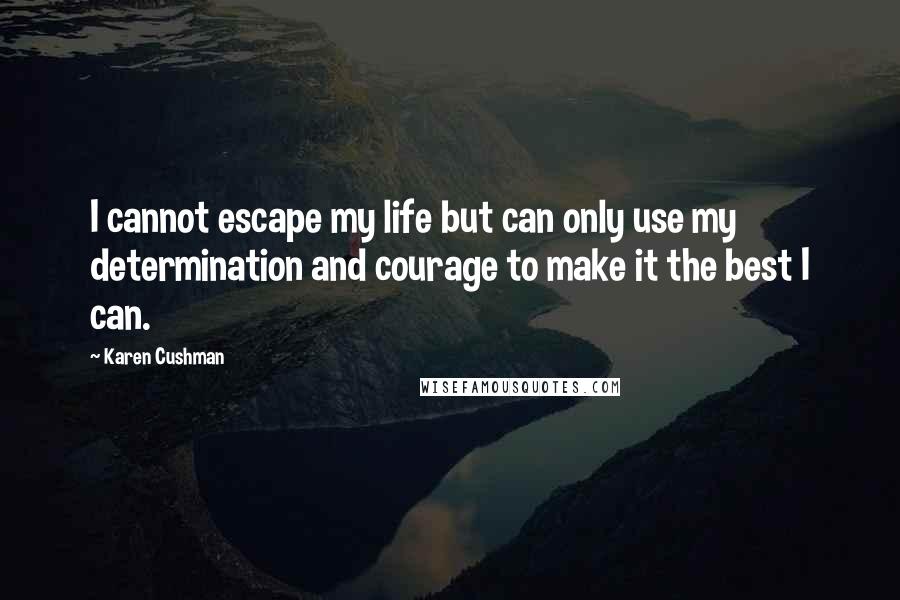 Karen Cushman Quotes: I cannot escape my life but can only use my determination and courage to make it the best I can.