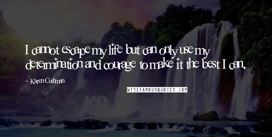 Karen Cushman Quotes: I cannot escape my life but can only use my determination and courage to make it the best I can.