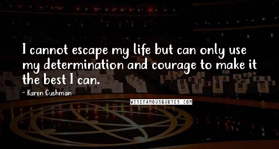 Karen Cushman Quotes: I cannot escape my life but can only use my determination and courage to make it the best I can.