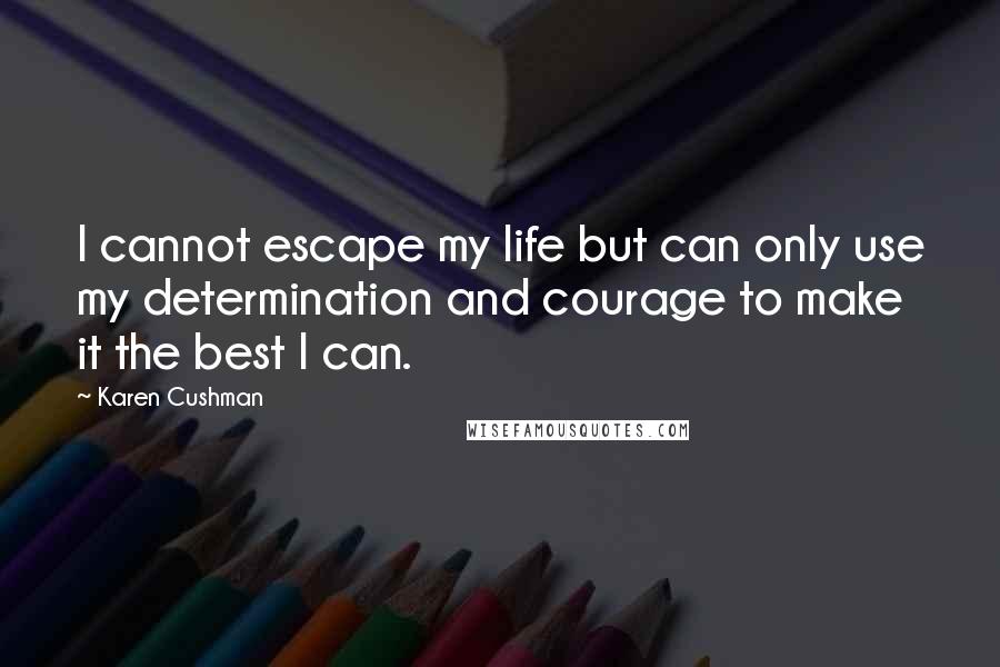 Karen Cushman Quotes: I cannot escape my life but can only use my determination and courage to make it the best I can.