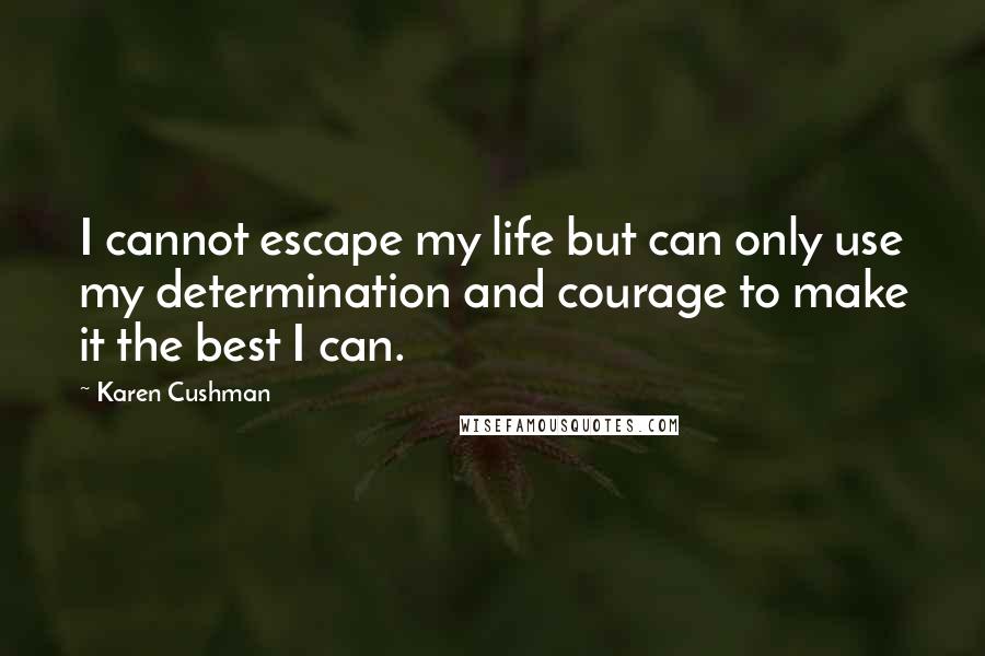 Karen Cushman Quotes: I cannot escape my life but can only use my determination and courage to make it the best I can.