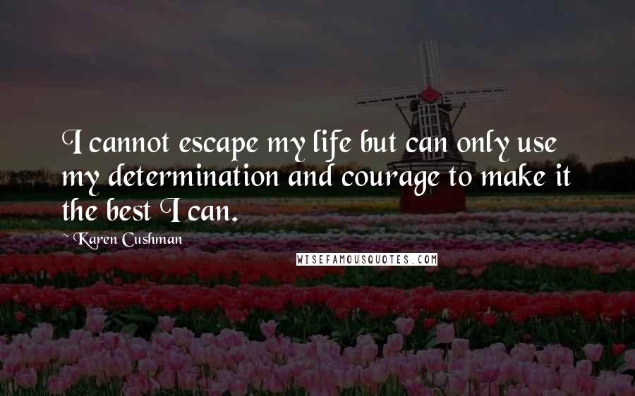 Karen Cushman Quotes: I cannot escape my life but can only use my determination and courage to make it the best I can.