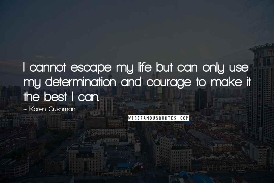 Karen Cushman Quotes: I cannot escape my life but can only use my determination and courage to make it the best I can.