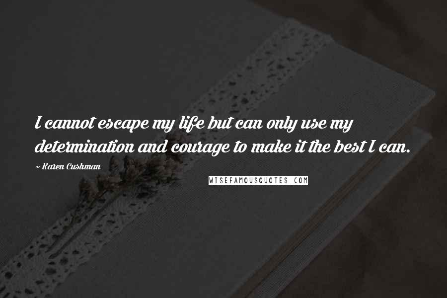 Karen Cushman Quotes: I cannot escape my life but can only use my determination and courage to make it the best I can.