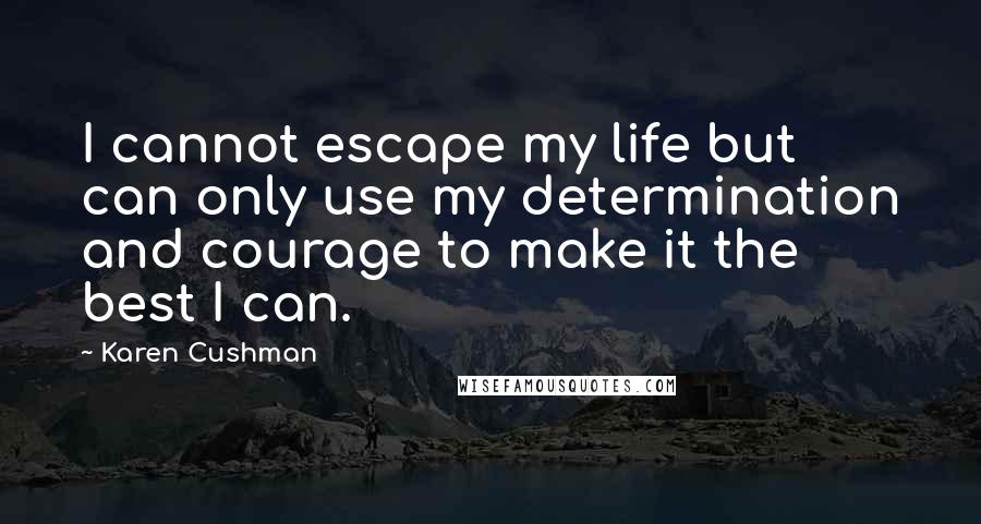 Karen Cushman Quotes: I cannot escape my life but can only use my determination and courage to make it the best I can.