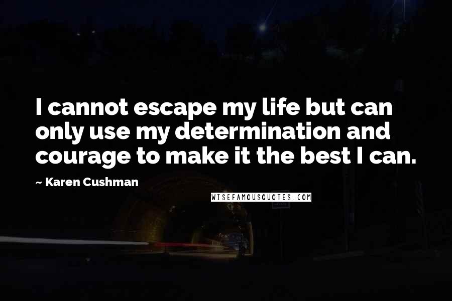 Karen Cushman Quotes: I cannot escape my life but can only use my determination and courage to make it the best I can.