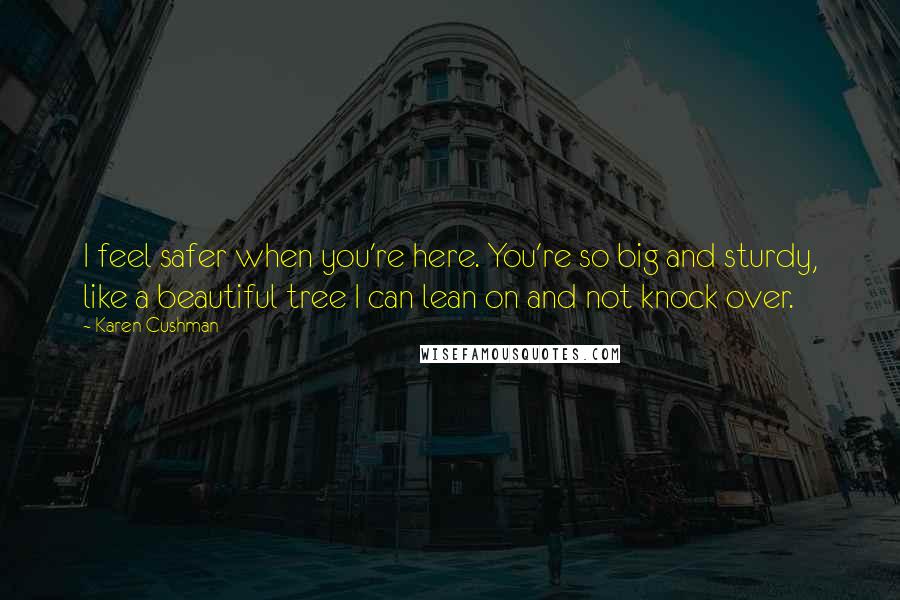 Karen Cushman Quotes: I feel safer when you're here. You're so big and sturdy, like a beautiful tree I can lean on and not knock over.