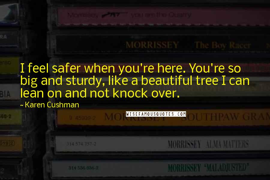 Karen Cushman Quotes: I feel safer when you're here. You're so big and sturdy, like a beautiful tree I can lean on and not knock over.