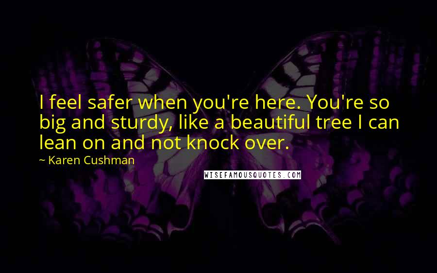 Karen Cushman Quotes: I feel safer when you're here. You're so big and sturdy, like a beautiful tree I can lean on and not knock over.