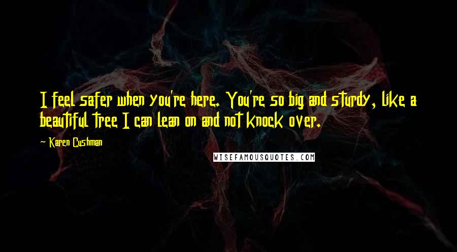 Karen Cushman Quotes: I feel safer when you're here. You're so big and sturdy, like a beautiful tree I can lean on and not knock over.