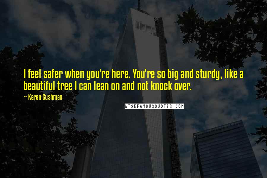 Karen Cushman Quotes: I feel safer when you're here. You're so big and sturdy, like a beautiful tree I can lean on and not knock over.