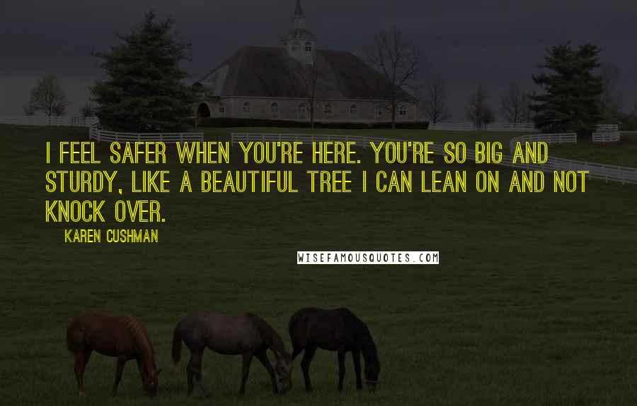 Karen Cushman Quotes: I feel safer when you're here. You're so big and sturdy, like a beautiful tree I can lean on and not knock over.