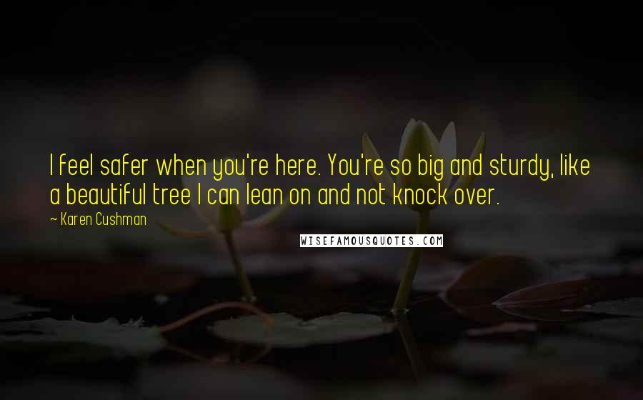 Karen Cushman Quotes: I feel safer when you're here. You're so big and sturdy, like a beautiful tree I can lean on and not knock over.