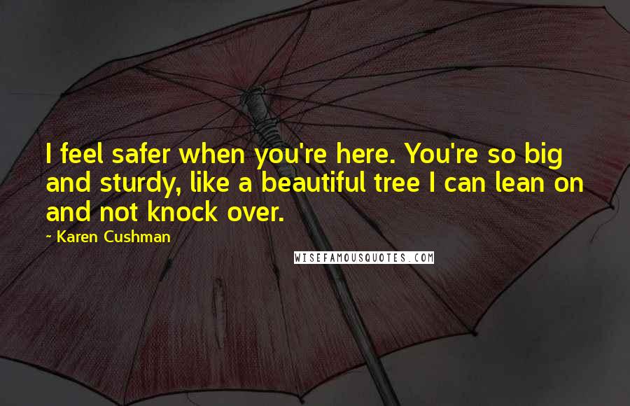 Karen Cushman Quotes: I feel safer when you're here. You're so big and sturdy, like a beautiful tree I can lean on and not knock over.