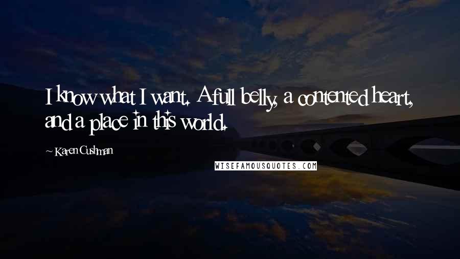 Karen Cushman Quotes: I know what I want. A full belly, a contented heart, and a place in this world.