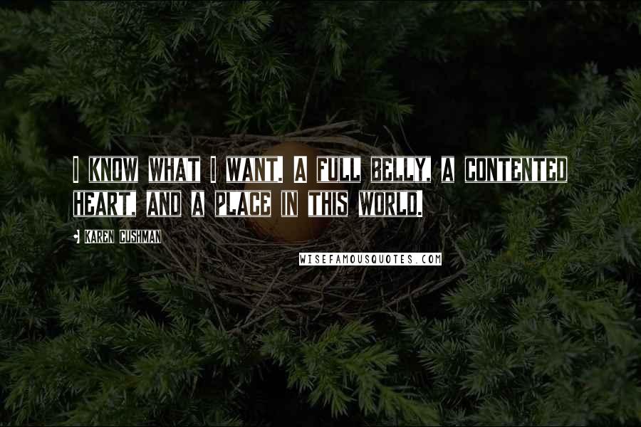 Karen Cushman Quotes: I know what I want. A full belly, a contented heart, and a place in this world.