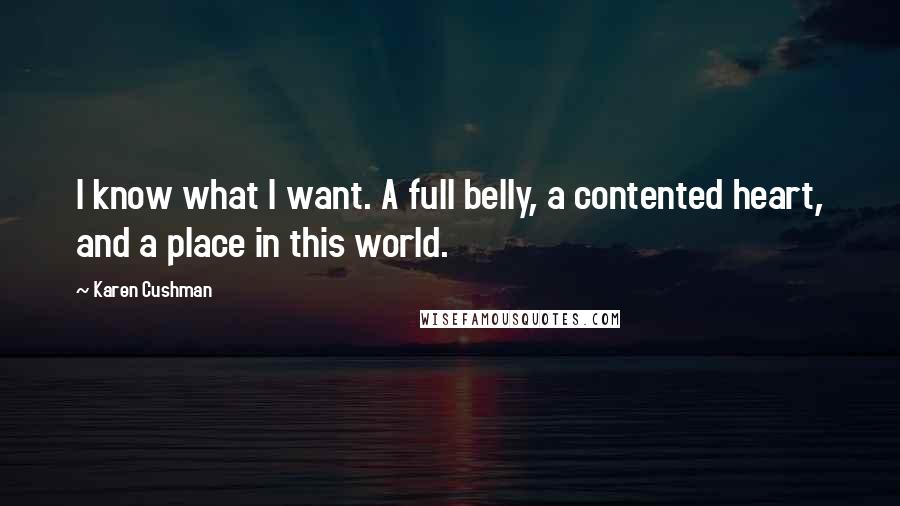 Karen Cushman Quotes: I know what I want. A full belly, a contented heart, and a place in this world.